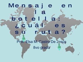Mensaje en la botella:  ¿cuál es su ruta? Prof. Elsa M. Castro De Jesús 8vo grado 