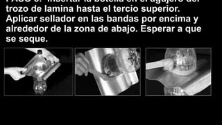 PASO 5: Insertar la botella en el agujero del
trozo de lamina hasta el tercio superior.
Aplicar sellador en las bandas por encima y
alrededor de la zona de abajo. Esperar a que
se seque.
 