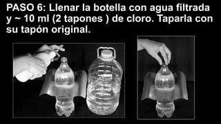 PASO 6: Llenar la botella con agua filtrada
y ~ 10 ml (2 tapones ) de cloro. Taparla con
su tapón original.
 