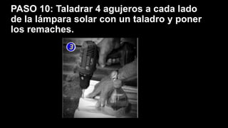 PASO 10: Taladrar 4 agujeros a cada lado
de la lámpara solar con un taladro y poner
los remaches.
 