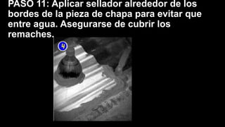 PASO 11: Aplicar sellador alrededor de los
bordes de la pieza de chapa para evitar que
entre agua. Asegurarse de cubrir los
remaches.
 