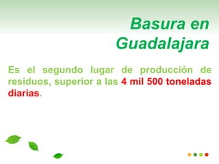 Basura en
                       Guadalajara
Es el segundo lugar de producción de
residuos, superior a las 4 mil 500 toneladas
diarias.
 