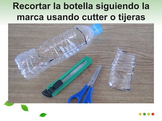 Recortar la botella siguiendo la
 marca usando cutter o tijeras
 