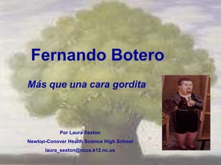 Fernando Botero
Más que una cara gordita



            Por Laura Sexton
Newton-Conover Health Science High School
      laura_sexton@nccs.k12.nc.us
 