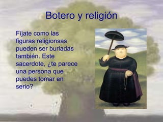 Botero y religión
Fíjate como las
figuras religionsas
pueden ser burladas
también. Este
sacerdote, ¿te parece
una persona que
puedes tomar en
serio?
 