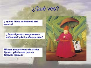 ¿Qué ves?

¿ Qué te indica el fondo de esta
pintura?



  ¿Estas figuras corresponden a
  este lugar? ¿Qué te dice su ropa?




Mira las proporciones de las dos
figuras. ¿Qué crees que los
tamaños indican?
 
