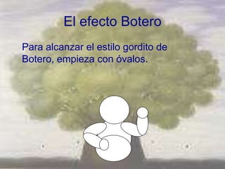 El efecto Botero
Para alcanzar el estilo gordito de
Botero, empieza con óvalos.
 
