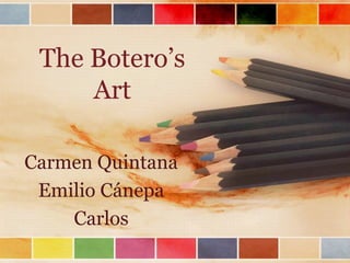The Botero’s
     Art

Carmen Quintana
 Emilio Cánepa
    Carlos
 