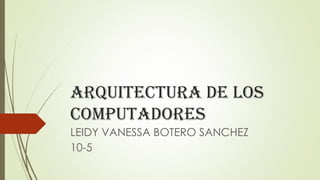 ARQUITECTURA DE LOS
COMPUTADORES
LEIDY VANESSA BOTERO SANCHEZ
10-5
 