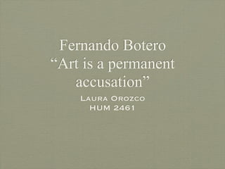 Fernando Botero
“Art is a permanent
   accusation”
    Laura Orozco
      HUM 2461
 
