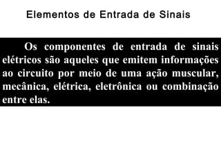 Elementos de Entrada de Sinais
Os componentes de entrada de sinais
elétricos são aqueles que emitem informações
ao circuito por meio de uma ação muscular,
mecânica, elétrica, eletrônica ou combinação
entre elas.
 