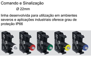 Comando e Sinalização
Ø 22mm
linha desenvolvida para utilização em ambientes
severos e aplicações industriais oferece grau de
proteção IP66
 