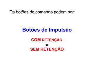 Os botões de comando podem ser:
Botões de Impulsão
COM RETENÇÃO
e
SEM RETENÇÃO
 