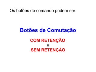 Os botões de comando podem ser:
Botões de Comutação
COM RETENÇÃO
e
SEM RETENÇÃO
 