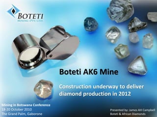 Boteti AK6 Mine
Construction underway to deliver
diamond production in 2012
Mining in Botswana Conference
18-20 October 2010
The Grand Palm, Gaborone
Presented by: James AH Campbell
Boteti & African Diamonds
 