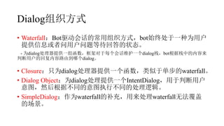 Dialog֯ʽ
? WaterfallBotỰĳ֯ʽbotʼմһΪû
ṩϢûȴش״̬
- Ϊdialogṩһ麯ܶÿỰάһdialogջbotջе
жûĻظ·ɵĸdialog
? ClosureֻΪdialogṩһڵwaterfall
? Dialog ObjectΪdialogṩһIntentDialogжû
ͼȻݲͬͼִвͬĴ߼
? SimpleDialogΪwaterfallĲ䣬waterfall޷
ĳ
 