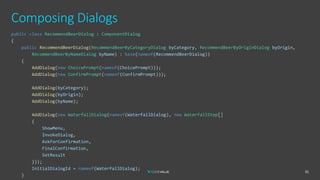 Composing Dialogs
31
public class RecommendBeerDialog : ComponentDialog
{
public RecommendBeerDialog(RecommendBeerByCategoryDialog byCategory, RecommendBeerByOriginDialog byOrigin,
RecommendBeerByNameDialog byName) : base(nameof(RecommendBeerDialog))
{
AddDialog(new ChoicePrompt(nameof(ChoicePrompt)));
AddDialog(new ConfirmPrompt(nameof(ConfirmPrompt)));
AddDialog(byCategory);
AddDialog(byOrigin);
AddDialog(byName);
AddDialog(new WaterfallDialog(nameof(WaterfallDialog), new WaterfallStep[]
{
ShowMenu,
InvokeDialog,
AskForConfirmation,
FinalConfirmation,
SetResult
}));
InitialDialogId = nameof(WaterfallDialog);
}
 