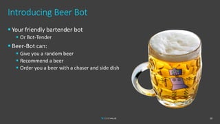 Introducing Beer Bot
10
▪ Your friendly bartender bot
▪ Or Bot-Tender
▪ Beer-Bot can:
▪ Give you a random beer
▪ Recommend a beer
▪ Order you a beer with a chaser and side dish
 