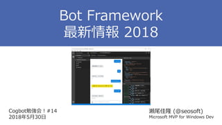 Cogbot勉強会！#14
2018年5月30日
瀬尾佳隆 (@seosoft)
Microsoft MVP for Windows Dev
Bot Framework
最新情報 2018
 