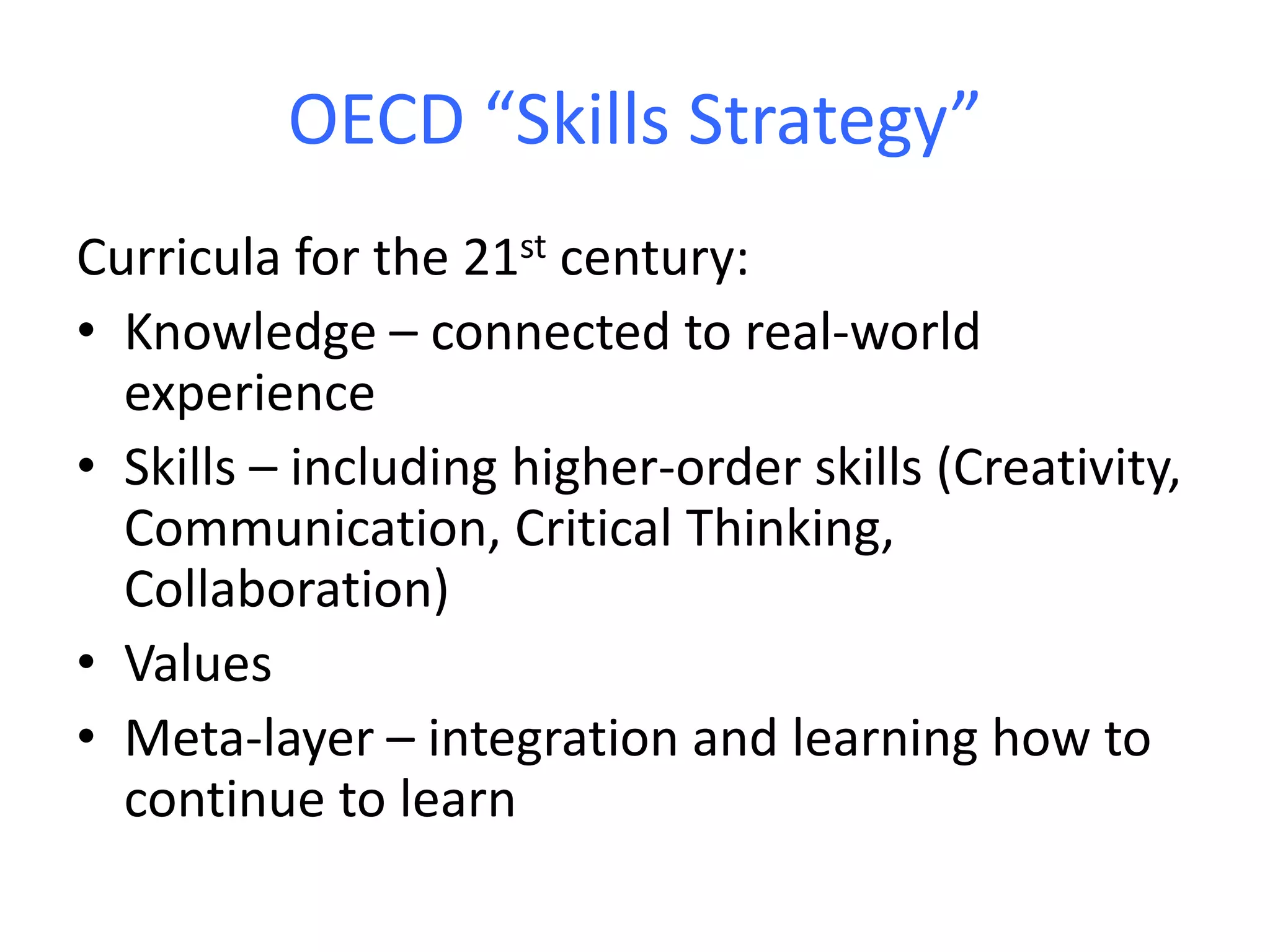 OECD “Skills Strategy”
Curricula for the 21st century:
• Knowledge – connected to real-world
experience
• Skills – including higher-order skills (Creativity,
Communication, Critical Thinking,
Collaboration)
• Values
• Meta-layer – integration and learning how to
continue to learn
 