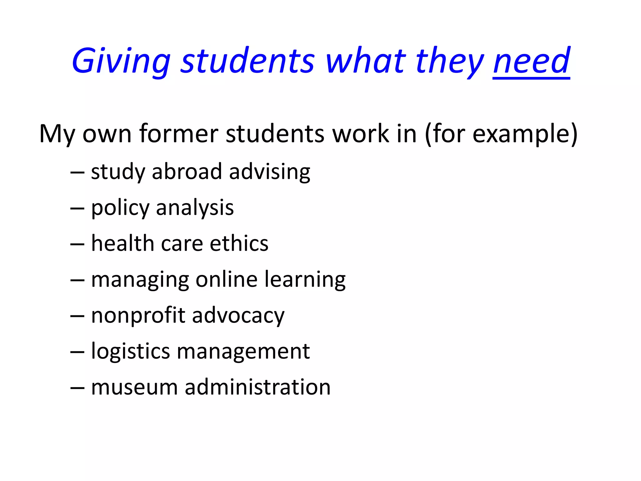 Giving students what they need
My own former students work in (for example)
– study abroad advising
– policy analysis
– health care ethics
– managing online learning
– nonprofit advocacy
– logistics management
– museum administration
 