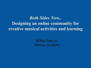 Both Sides Now.. Designing an online community for creative musical activities and learning Miikka Salavuo  Sibelius Academy 