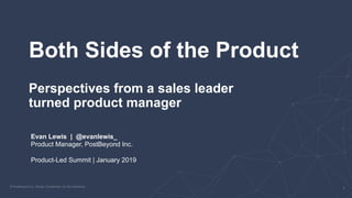 Both Sides of the Product
Perspectives from a sales leader
turned product manager
Evan Lewis | @evanlewis_
Product Manager, PostBeyond Inc.
Product-Led Summit | January 2019
 