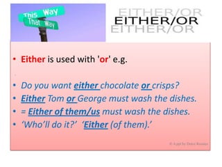• Either is used with 'or' e.g.
.

•
•
•
•

Do you want either chocolate or crisps?
Either Tom or George must wash the dishes.
= Either of them/us must wash the dishes.
‘Who’ll do it?’ ‘Either (of them).’
© A ppt by Dulce Rosales

 