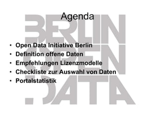 Agenda
• Open Data Initiative Berlin
• Definition offene Daten
• Empfehlungen Lizenzmodelle
• Checkliste zur Auswahl von Daten
• Portalstatistik
 