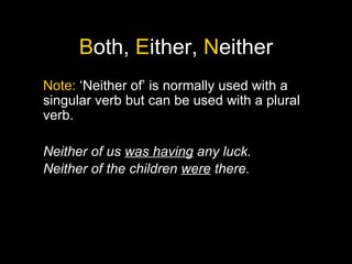 B oth,  E ither,  N either Note:  ‘Neither of’ is normally used with a singular verb but can be used with a plural verb. Neither of us  was having  any luck. Neither of the children  were  there. 