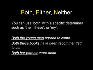 B oth,  E ither,  N either Y ou can use ‘both’ with a specific determiner such as ‘the’, ‘these’, or ‘my’. Both the young men  agreed to come. Both these books  have been recommended to us. Both her parents  were dead. 
