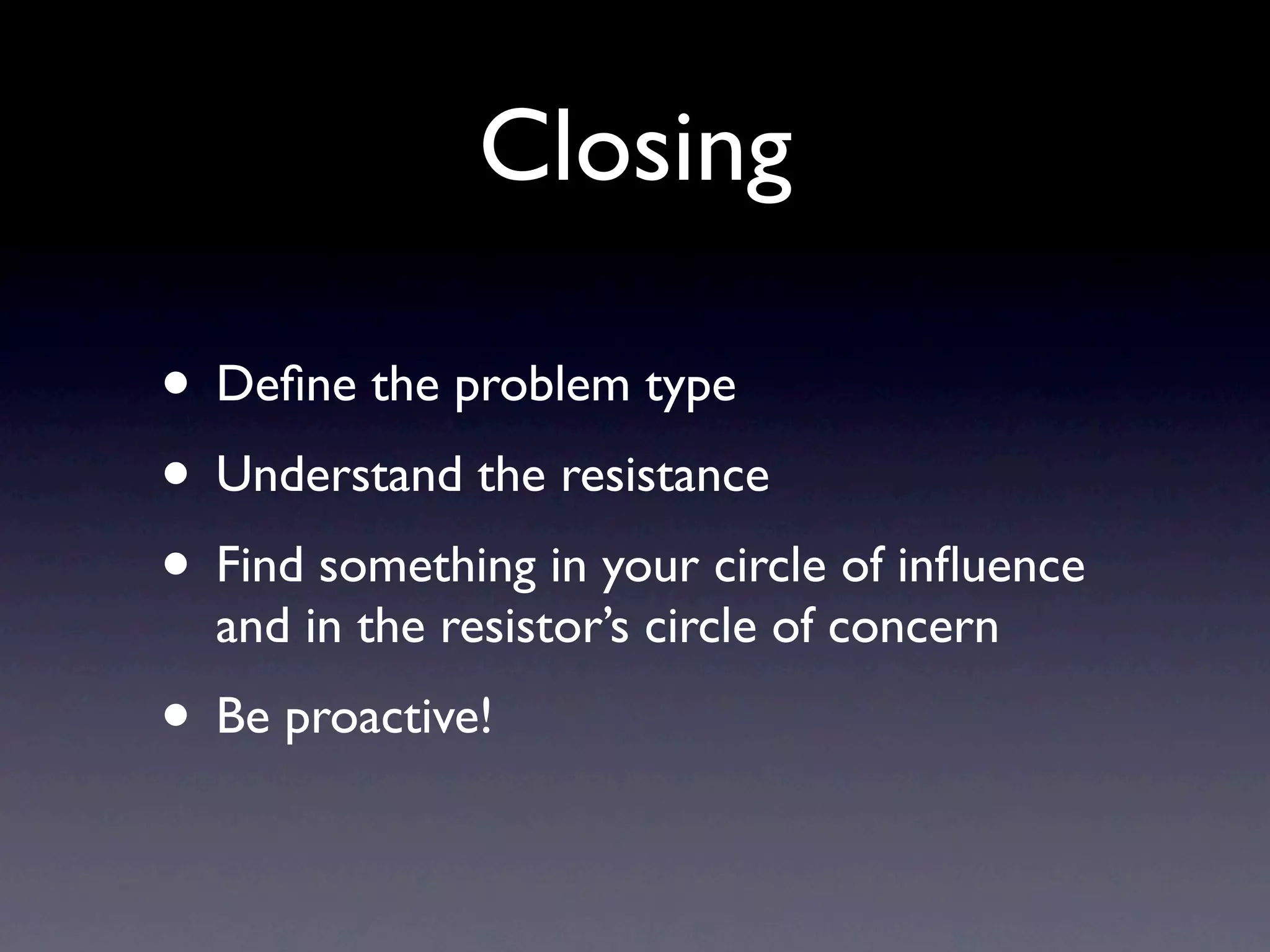Closing
• Define the problem type
• Understand the resistance
• Find something in your circle of influence
and in the resistor’s circle of concern
• Be proactive!