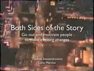 Both Sides of the Story
   Go out and motivate people
    to make exciting changes



        Thomas Alexandrowicz
            Gino Marckx
 