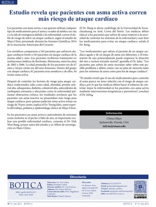 18 N° 37, Año 2015N° 37, Año 2015
Los pacientes con asma activa, o sea quienes utilizan cualquier
tipo de medicamento para el asma y acuden al médico sin cita
o a la sala de emergencia debido a la enfermedad, corren el do-
ble de riesgo de sufrir un ataque cardíaco, según el estudio de
Mayo Clinic presentado durante las Sesiones Científicas 2014
de la Asociación Americana del Corazón.
Los científicos compararon a 543 pacientes que sufrieron ata-
ques cardíacos frente a 543 pacientes sin ataque cardíaco de la
misma edad y sexo. Los pacientes recibieron tratamiento en
instituciones médicas de Rochester, Minnesota, entre los años
de 2002 a 2006. La edad promedio de los pacientes era de 67
años y 44 por ciento era del sexo femenino. Dentro del grupo
con ataque cardíaco, 81 pacientes eran asmáticos y de ellos, 44
tenían asma activa.
Después de controlar los factores de riesgo para ataque car-
díaco tradicionales, tales como edad, obesidad, presión arte-
rial alta, tabaquismo, diabetes, colesterol alto, antecedentes de
cardiopatía coronaria y afecciones como la enfermedad pul-
monar obstructiva crónica, los resultados revelaron que los
pacientes con asma inactiva no presentaban más riesgo para
ataque cardíaco; pero quienes padecían asma activa tenían un
riesgo de 70 por ciento, explica el Dr. Young Juhn, autor exper-
to del trabajo, pediatra y epidemiólogo clínico de Mayo Clinic.
En los pacientes con asma activa y antecedentes de síntomas
como molestia en el pecho o falta de aire, es importante eva-
luar una posible enfermedad cardíaca, comenta el Dr. Duk
Won Bang, primer autor del estudio y ex-fellow de investiga-
ción en Mayo Clinic.
El Dr. Bang es ahora cardiólogo de la Universidad de Soon-
chunhyang en Seúl, Corea del Norte. Los médicos deben
educar a los pacientes que sufren de asma respecto a la nece-
sidad de controlar los síntomas de la enfermedad y usar bien
los medicamentos para evitar un ataque cardíaco, señala el
Dr. Bang.
“Los medicamentos que salvan al paciente de un ataque car-
díaco agudo y de un ataque de asma son diferentes, y el trata-
miento de uno potencialmente puede empeorar la situación
del otro e incluso tornarlo mortal”, apostilla el Dr. Juhn. “Los
pacientes que sufren de asma necesitan saber sobre este po-
sible problema y deben contar con un plan de atención tanto
para los síntomas de asma como para los de ataque cardíaco”.
“El estudio reveló que el uso de medicamentos para controlar
el asma parece no tener relación con el riesgo de ataque car-
díaco, por lo que los médicos deben hacer el esfuerzo de con-
trolar mejor la enfermedad en los pacientes con asma activa
mediante intervenciones terapéuticas y preventivas”, concluye
el Dr. Juhn■
Estudio revela que pacientes con asma activa corren
más riesgo de ataque cardíaco
Información
Clínica Mayo
Jacksonville, Florida, USA
intl.mcj@mayo.edu
Directora: Lic. Eva Godoy
evagodoy@gmail.com Depósito legal:
pp200702DC3285
Av. Andrés Bello con Av. Buenos Aires
Edificio Kontiki PH, Los Caobos,
Caracas, Venezuela 1050
Teléfono: 0212- 833 3770
godoyeditor@gmail.com
Ediciones anteriores en:
www.botica.com.ve
Representante para Argentina:
artereal19@gmail.com
0221 156211573 La Plata
 