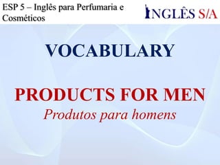 VOCABULARY
PRODUCTS FOR MEN
Produtos para homens
ESP 5 – Inglês para Cosmética
 
