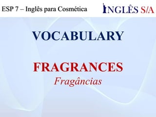 VOCABULARY
FRAGRANCES
Fragâncias
ESP 7 – Inglês para Cosmética
 
