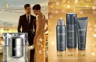 4
48
protege
poraté
2
3
*Protege contra maus odores, de acordo com testes realizados no laboratório de O Boticário. **Na compra de 1 perfumaria masculina,
leve 1 item de O Boticário MEN com 20% de desconto; para compras com 2 ou mais itens de O Boticário MEN, o desconto será no item
de maior valor. Promoção válida de 11/5/2015 a 24/5/2015 ou enquanto durarem os estoques.
1
3. ESPUMA HIDRATANTE
PARA BARBEAR, 200 ml
17236
R$ 33,99
2. ANTITRANSPIRANTE
AEROSOL, 75 g
20200
R$ 25,99
4. BALM HIDRATANTE
APÓS BARBA, 110 g
17235
R$ 43,99
1. ZAAD EAU DE
PARFUM**
, 95 ml
Notas verdes combinadas
com as de madeiras nobres
e especiarias de diversas
partes do mundo elevam a
sofisticação da fragrância.
Amadeirada Fresca
21429
R$ 164,00
O incrível espera porvocê
Uma fragrância masculina
e contemporânea para quem
vive momentos inesquecíveis
e valoriza a sofisticação
4342
 