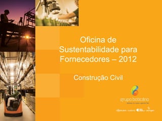 Oficina de
Sustentabilidade para
Fornecedores – 2012
Construção Civil
 
