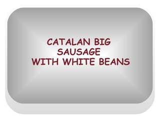 CATALAN BIG
SAUSAGE
WITH WHITE BEANS
 