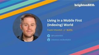 Living in a Mobile First
(Indexing) World
Frank Vitovitch // Botify
slideshare.net/BotifySEO
@FrankieVSEO
 