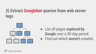 2) Extract Googlebot queries from web server 
logs 
Twitter.com/botify 
● List all pages explored by 
Google over a 30-day period 
● Find out which weren't crawled. 
 