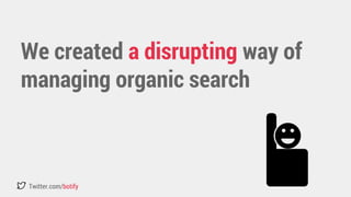 We created a disrupting way of 
managing organic search 
Twitter.com/botify 
 