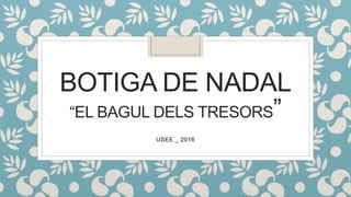 BOTIGA DE NADAL
“EL BAGUL DELS TRESORS”
USEE _ 2016
 