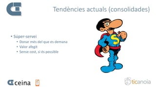 Tendències actuals (consolidades)
• Súper-servei
• Donar més del que es demana
• Valor afegit
• Sense cost, si és possible
 