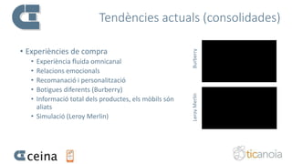 Tendències actuals (consolidades)
• Experiències de compra
• Experiència fluida omnicanal
• Relacions emocionals
• Recomanació i personalització
• Botigues diferents (Burberry)
• Informació total dels productes, els mòbils són
aliats
• Simulació (Leroy Merlin)
BurberryLeroyMerlin
 