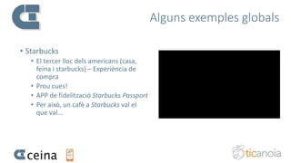 Alguns exemples globals
• Starbucks
• El tercer lloc dels americans (casa,
feina i starbucks) – Experiència de
compra
• Prou cues!
• APP de fidelització Starbucks Passport
• Per això, un cafè a Starbucks val el
que val...
 