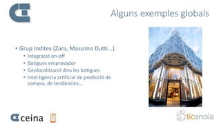 Alguns exemples globals
• Grup Inditex (Zara, Massimo Dutti...)
• Integració on-off
• Botigues emprovador
• Geolocalització dins les botigues
• Intel·ligència artificial de predicció de
compra, de tendències...
 