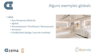 Alguns exemples globals
• IKEA
• Ikea Temporary (Madrid)
• Agilitat
• Personalització / Planificació / Recomanació
• Simulació
• Click&Collect (botiga / punt de recollida)
 