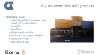 Alguns exemples més propers
• Bonpreu i esclat
• Cartells digitals (medi ambient, però
també ofertes immediates)
• Nova APP
• Nova Web
• Més punts de recollida
• Modificació de compra posterior
• Caixes self-service
• Més agilitat global
 