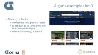 Alguns exemples km0
• Comerç La Ràpita
• Marketplace km0, pioner a l’estat
• 16 botigues de La Sénia, Deltebre i
Sant Carles de la Ràpita
• Recollida al comerç / a domicili
 